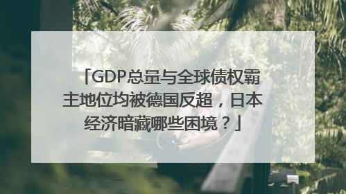 GDP总量与全球债权霸主地位均被德国反超，日本经济暗藏哪些困境？