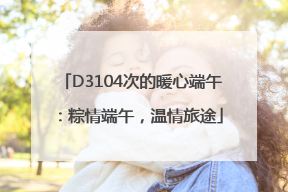 D3104次的暖心端午：粽情端午，温情旅途