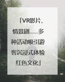 VR影片、情景剧……多种活动吸引游客沉浸式体验红色文化