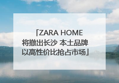 ZARA HOME将撤出长沙 本土品牌以高性价比抢占市场